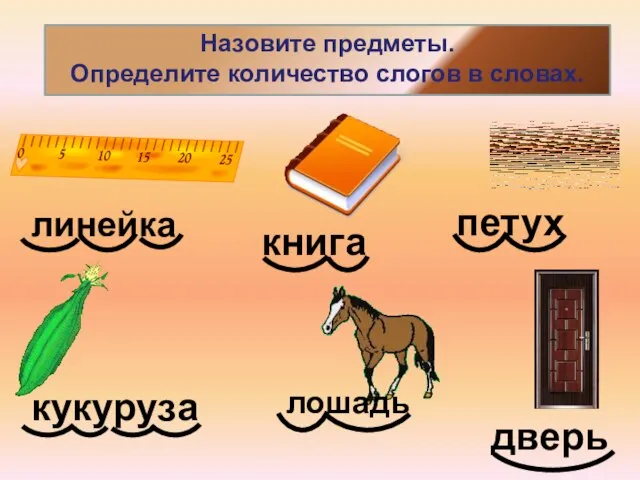 Назовите предметы. Определите количество слогов в словах. кукуруза линейка книга дверь лошадь петух