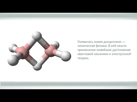 Появилась новая дисциплина — химическая физика. В ней нашли применение новейшие