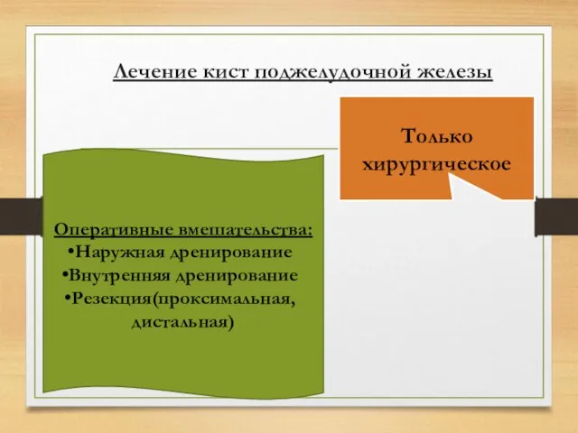 Лечение кист поджелудочной железы Только хирургическое Оперативные вмешательства: Наружная дренирование Внутренняя дренирование Резекция(проксимальная, дистальная)