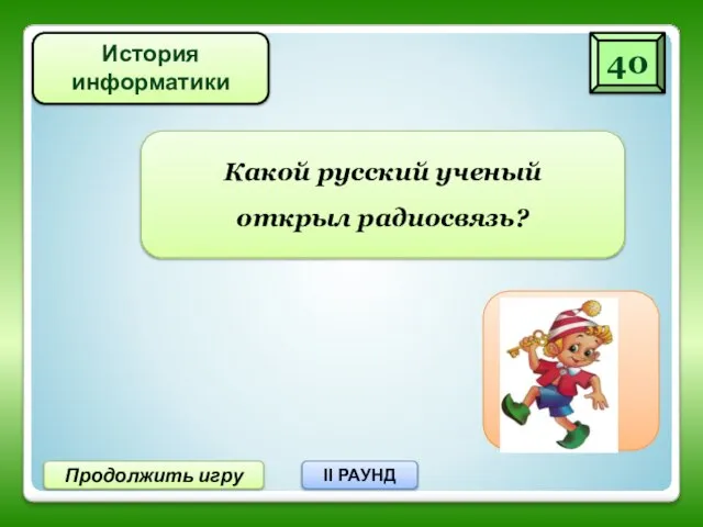 40 Продолжить игру II РАУНД Какой русский ученый открыл радиосвязь? Попов История информатики