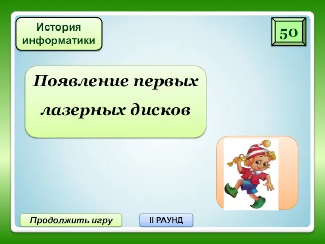 50 Продолжить игру II РАУНД Появление первых лазерных дисков 80-е гг. XX века История информатики