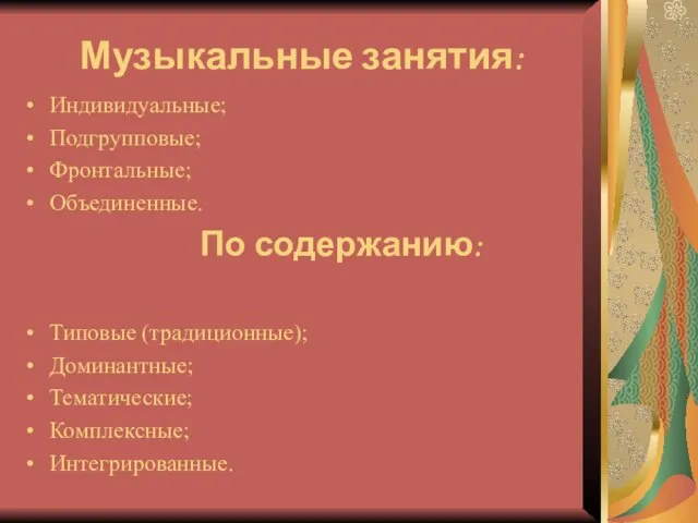 Музыкальные занятия: Индивидуальные; Подгрупповые; Фронтальные; Объединенные. По содержанию: Типовые (традиционные); Доминантные; Тематические; Комплексные; Интегрированные.