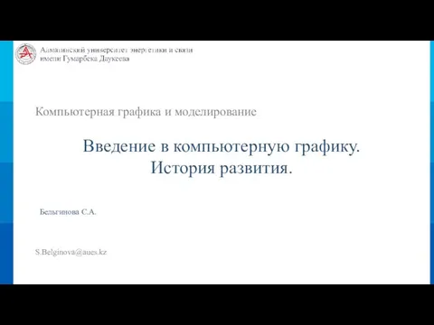 Компьютерная графика и моделирование Введение в компьютерную графику. История развития. Бельгинова С.А. S.Belginova@aues.kz