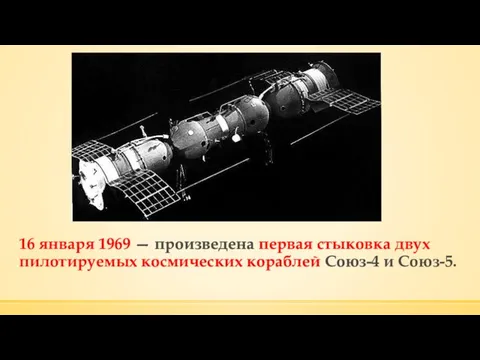 16 января 1969 — произведена первая стыковка двух пилотируемых космических кораблей Союз-4 и Союз-5.