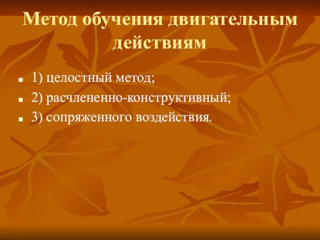 Метод обучения двигательным действиям 1) целостный метод; 2) расчлененно-конструктивный; 3) сопряженного воздействия.