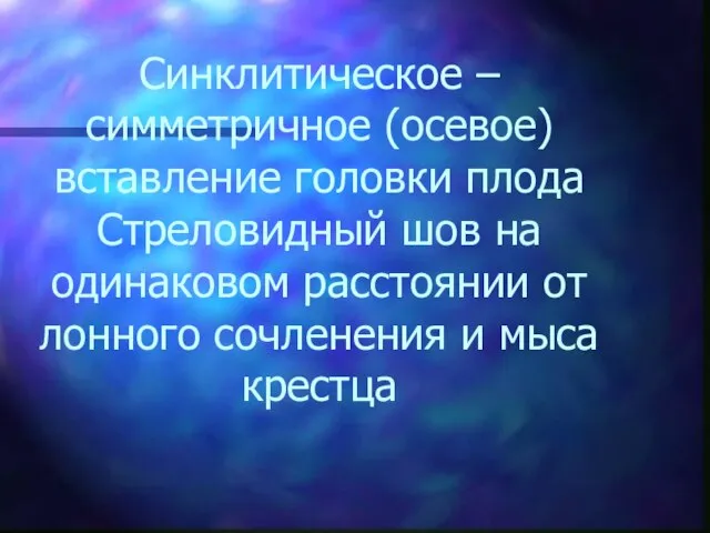 Синклитическое – симметричное (осевое) вставление головки плода Стреловидный шов на одинаковом