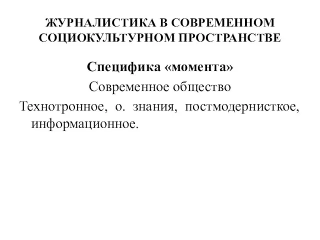 ЖУРНАЛИСТИКА В СОВРЕМЕННОМ СОЦИОКУЛЬТУРНОМ ПРОСТРАНСТВЕ Специфика «момента» Современное общество Технотронное, о. знания, постмодернисткое, информационное.