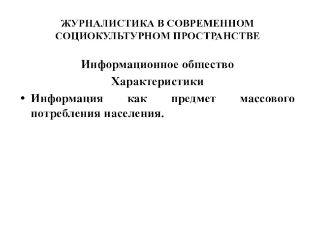 ЖУРНАЛИСТИКА В СОВРЕМЕННОМ СОЦИОКУЛЬТУРНОМ ПРОСТРАНСТВЕ Информационное общество Характеристики Информация как предмет массового потребления населения.