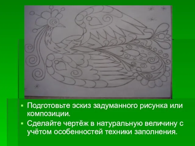 Подготовьте эскиз задуманного рисунка или композиции. Сделайте чертёж в натуральную величину с учётом особенностей техники заполнения.