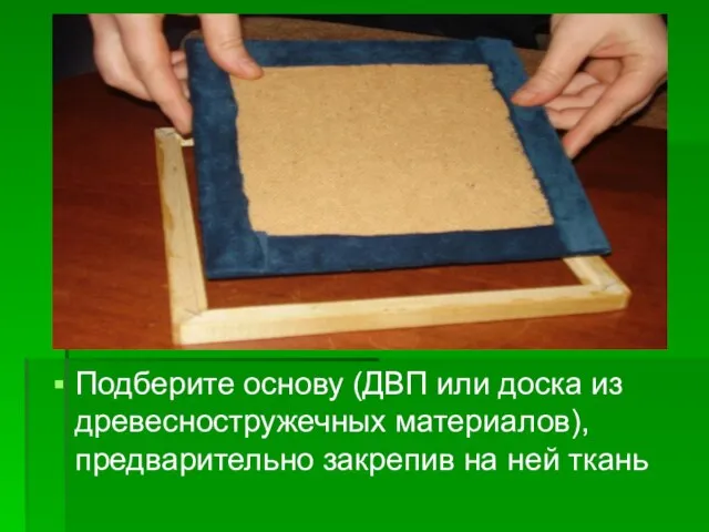 Подберите основу (ДВП или доска из древесностружечных материалов), предварительно закрепив на ней ткань