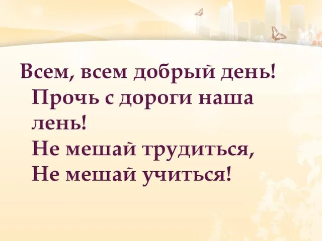 Всем, всем добрый день! Прочь с дороги наша лень! Не мешай трудиться, Не мешай учиться!