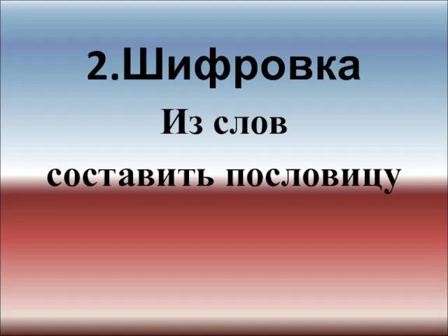 2.Шифровка Из слов составить пословицу