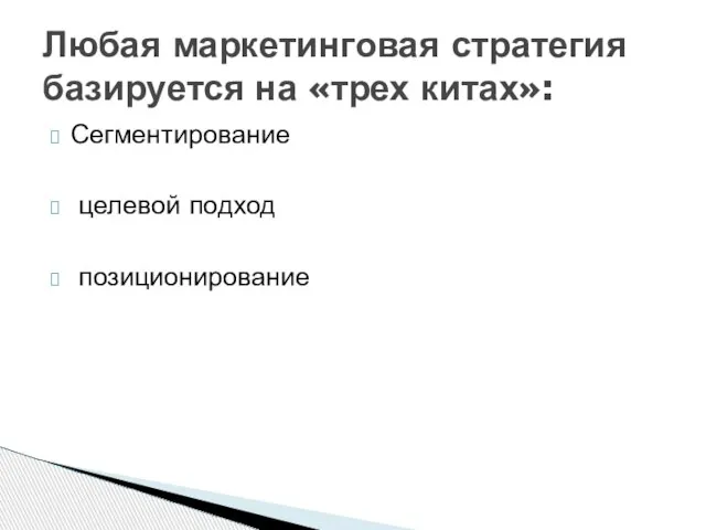 Сегментирование целевой подход позиционирование Любая маркетинговая стратегия базируется на «трех китах»: