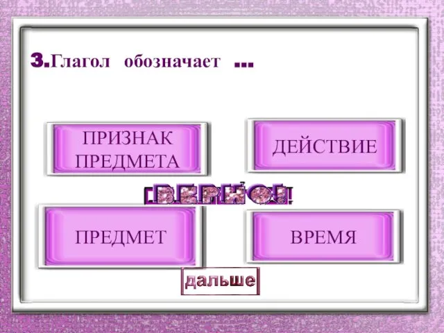 3.Глагол обозначает … ДЕЙСТВИЕ ПРИЗНАК ПРЕДМЕТА ПРЕДМЕТ ВРЕМЯ