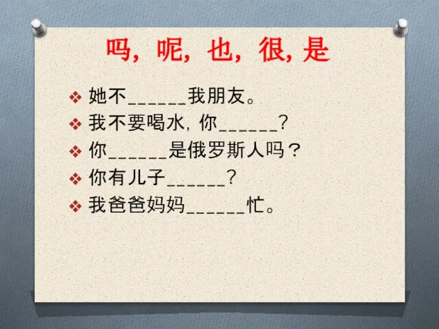 吗， 呢， 也， 很，是 她不______我朋友。 我不要喝水，你______? 你______是俄罗斯人吗？ 你有儿子______? 我爸爸妈妈______忙。