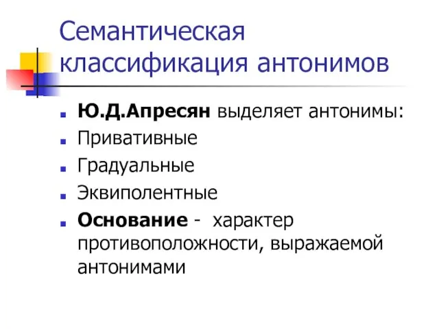 Семантическая классификация антонимов Ю.Д.Апресян выделяет антонимы: Привативные Градуальные Эквиполентные Основание - характер противоположности, выражаемой антонимами