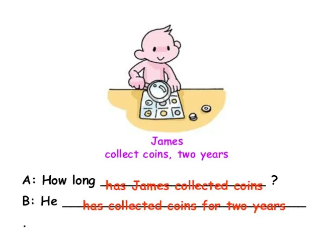 James collect coins, two years A: How long _____________________ ? B: