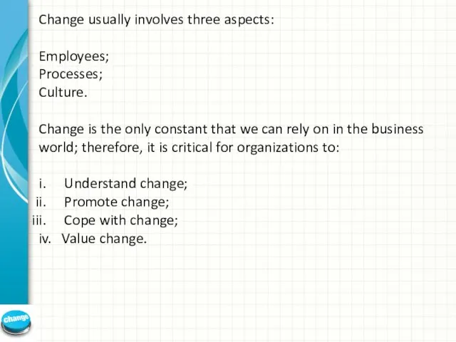 Change usually involves three aspects: Employees; Processes; Culture. Change is the