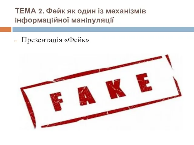 ТЕМА 2. Фейк як один із механiзмiв iнформацiйної манiпуляцiї Презентація «Фейк»