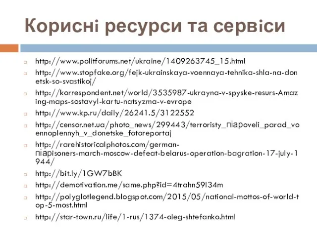 Кориснi ресурси та сервiси http://www.politforums.net/ukraine/1409263745_15.html http://www.stopfake.org/fejk-ukrainskaya-voennaya-tehnika-shla-na-donetsk-so-svastikoj/ http://korrespondent.net/world/3535987-ukrayna-v-spyske-resurs-Amazing-maps-sostavyl-kartu-natsyzma-v-evrope http://www.kp.ru/daily/26241.5/3122552 http://censor.net.ua/photo_news/299443/terroristy_піарoveli_parad_voennoplennyh_v_donetske_fotoreportaj http://rarehistoricalphotos.com/german-піарisoners-march-moscow-defeat-belarus-operation-bagration-17-july-1944/ http://bit.ly/1GW7bBK http://demotivation.me/same.php?id=4trahn59l34m http://polyglotlegend.blogspot.com/2015/05/national-mottos-of-world-top-5-most.html http://star-town.ru/life/1-rus/1374-oleg-shtefanko.html