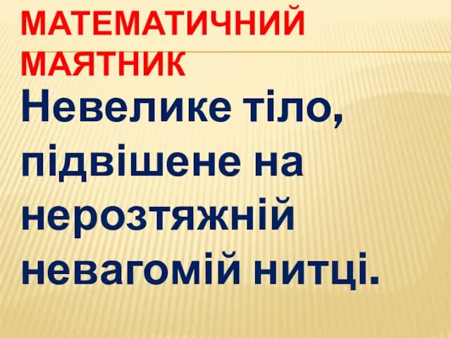 МАТЕМАТИЧНИЙ МАЯТНИК Невелике тіло, підвішене на нерозтяжній невагомій нитці.