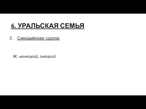 6. УРАЛЬСКАЯ СЕМЬЯ Самодийская группа: Ж. ненецкий, энецкий