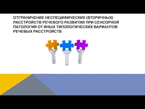 ОТГРАНИЧЕНИЕ НЕСПЕЦИФИЧЕСКИХ (ВТОРИЧНЫХ) РАССТРОЙСТВ РЕЧЕВОГО РАЗВИТИЯ ПРИ СЕНСОРНОЙ ПАТОЛОГИИ ОТ ИНЫХ ТИПОЛОГИЧЕСКИХ ВАРИАНТОВ РЕЧЕВЫХ РАССТРОЙСТВ