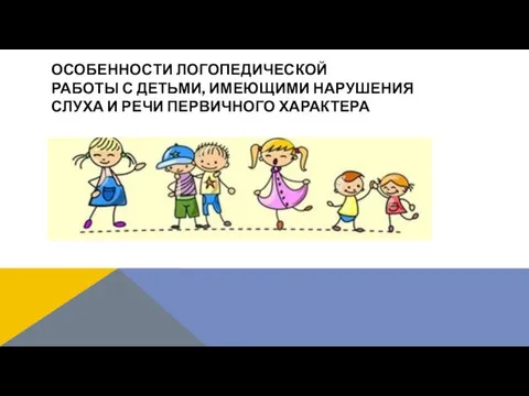 ОСОБЕННОСТИ ЛОГОПЕДИЧЕСКОЙ РАБОТЫ С ДЕТЬМИ, ИМЕЮЩИМИ НАРУШЕНИЯ СЛУХА И РЕЧИ ПЕРВИЧНОГО ХАРАКТЕРА