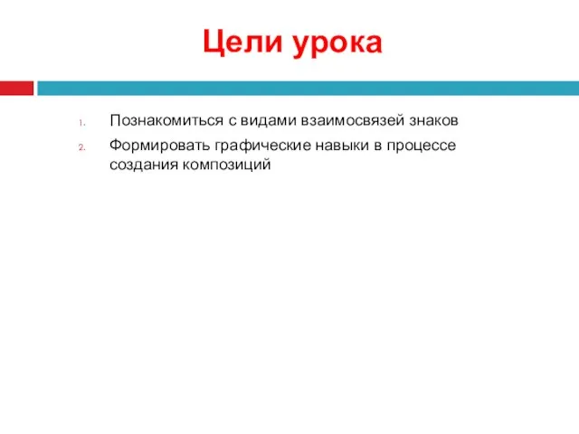 Цели урока Познакомиться с видами взаимосвязей знаков Формировать графические навыки в процессе создания композиций