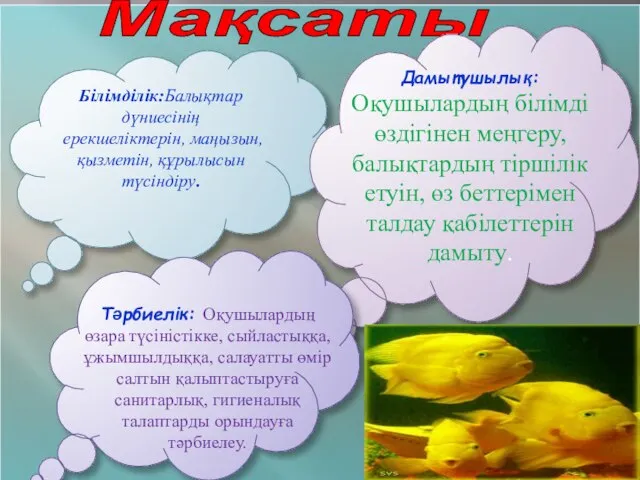 Мақсаты Білімділік:Балықтар дүниесінің ерекшеліктерін, маңызын, қызметін, құрылысын түсіндіру. Дамытушылық: Оқушылардың білімді