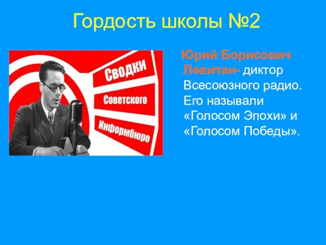 Гордость школы №2 Юрий Борисович Левитан- диктор Всесоюзного радио. Его называли «Голосом Эпохи» и «Голосом Победы».