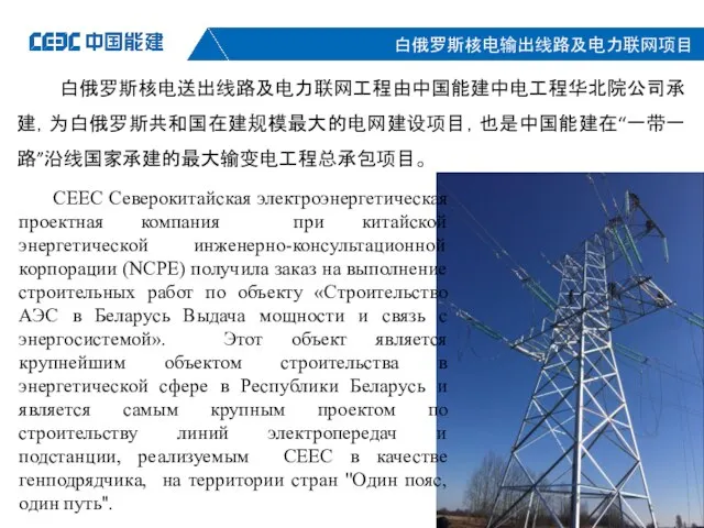 白俄罗斯核电送出线路及电力联网工程由中国能建中电工程华北院公司承建，为白俄罗斯共和国在建规模最大的电网建设项目，也是中国能建在“一带一路”沿线国家承建的最大输变电工程总承包项目。 СЕЕС Северокитайская электроэнергетическая проектная компания при китайской энергетической инженерно-консультационной корпорации