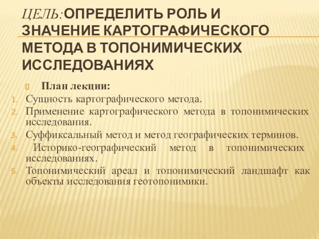 ЦЕЛЬ:ОПРЕДЕЛИТЬ РОЛЬ И ЗНАЧЕНИЕ КАРТОГРАФИЧЕСКОГО МЕТОДА В ТОПОНИМИЧЕСКИХ ИССЛЕДОВАНИЯХ План лекции: