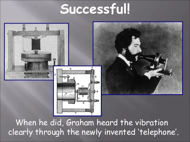 When he did, Graham heard the vibration clearly through the newly invented ‘telephone’. Successful!