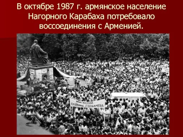 В октябре 1987 г. армянское население Нагорного Карабаха потребовало воссоединения с Арменией.