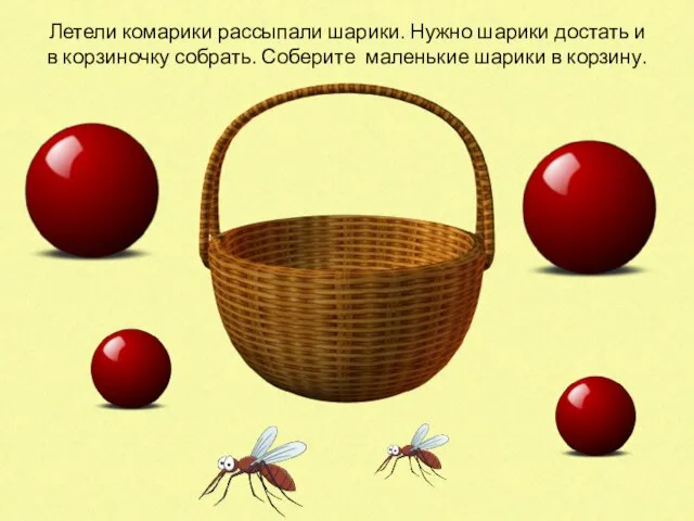 Летели комарики рассыпали шарики. Нужно шарики достать и в корзиночку собрать. Соберите маленькие шарики в корзину.