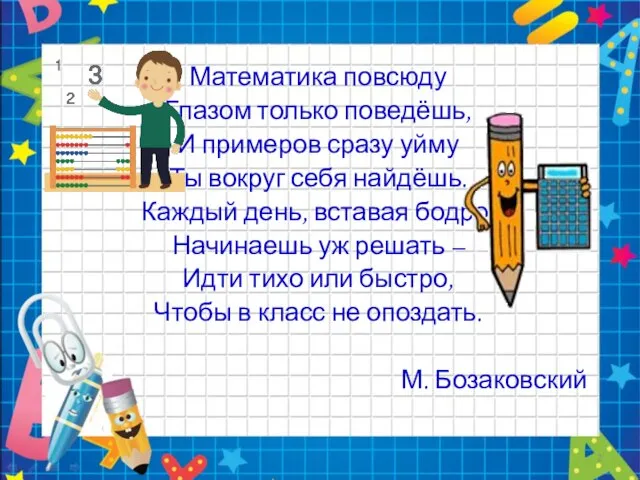 Математика повсюду Глазом только поведёшь, И примеров сразу уйму Ты вокруг