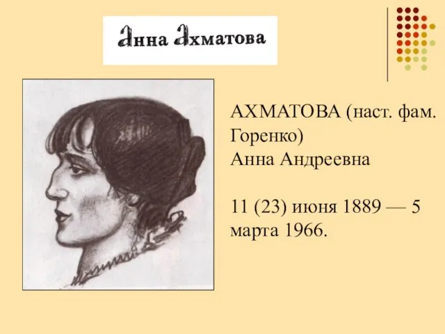 АХМАТОВА (наст. фам. Горенко) Анна Андреевна 11 (23) июня 1889 — 5 марта 1966.