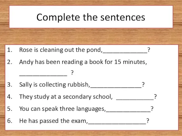 Complete the sentences Rose is cleaning out the pond,_____________? Andy has