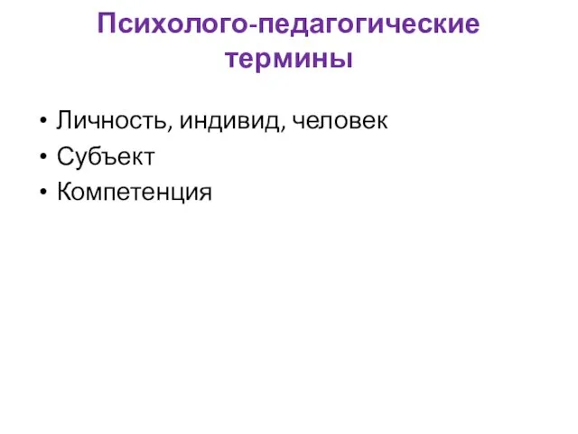 Психолого-педагогические термины Личность, индивид, человек Субъект Компетенция