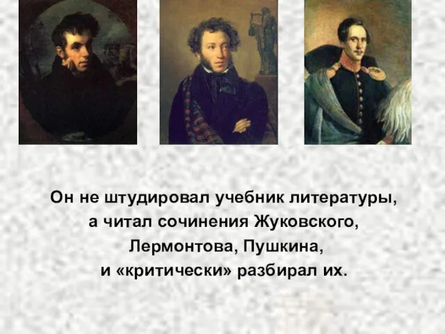 Он не штудировал учебник литературы, а читал сочинения Жуковского, Лермонтова, Пушкина, и «критически» разбирал их.