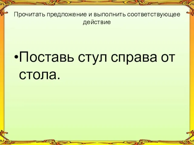 Поставь стул справа от стола. Прочитать предложение и выполнить соответствующее действие