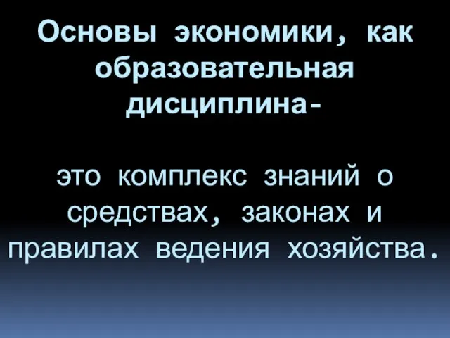 Основы экономики, как образовательная дисциплина- это комплекс знаний о средствах, законах и правилах ведения хозяйства.