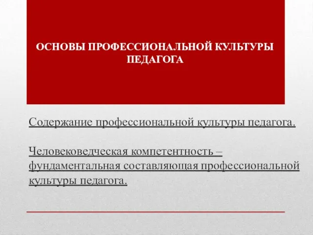 ОСНОВЫ ПРОФЕССИОНАЛЬНОЙ КУЛЬТУРЫ ПЕДАГОГА Содержание профессиональной культуры педагога. Человековедческая компетентность – фундаментальная составляющая профессиональной культуры педагога.