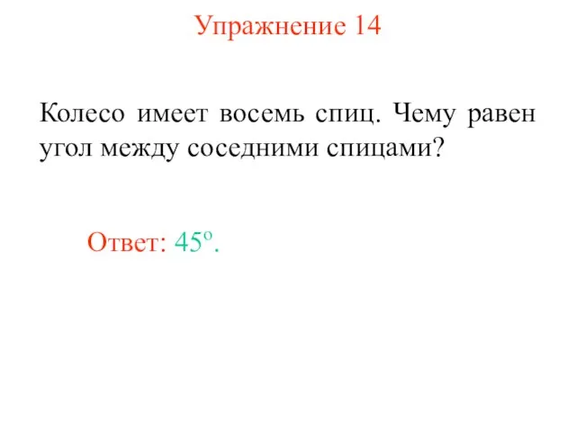 Упражнение 14 Колесо имеет восемь спиц. Чему равен угол между соседними спицами? Ответ: 45о.