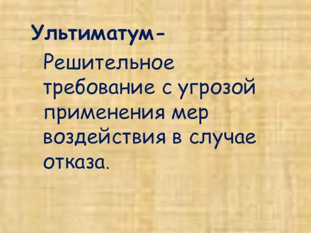 Ультиматум- Решительное требование с угрозой применения мер воздействия в случае отказа.