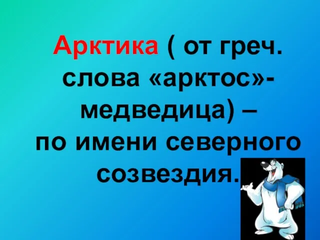 Арктика ( от греч. слова «арктос»-медведица) – по имени северного созвездия.