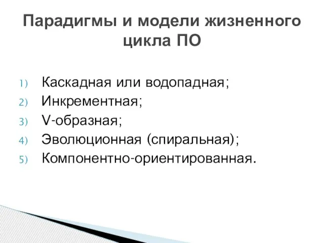 Каскадная или водопадная; Инкрементная; V-образная; Эволюционная (спиральная); Компонентно-ориентированная. Парадигмы и модели жизненного цикла ПО