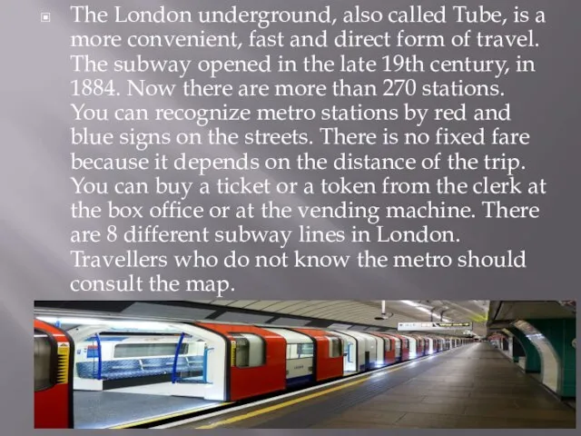 The London underground, also called Tube, is a more convenient, fast