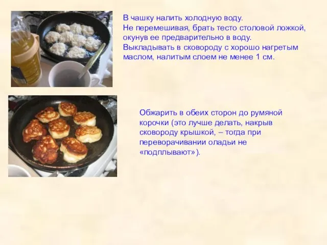 В чашку налить холодную воду. Не перемешивая, брать тесто столовой ложкой,